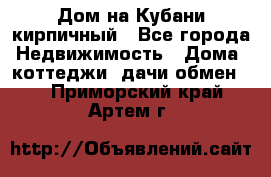 Дом на Кубани кирпичный - Все города Недвижимость » Дома, коттеджи, дачи обмен   . Приморский край,Артем г.